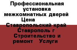 Профессиональная установка межкомнатных дверей › Цена ­ 1 200 - Ставропольский край, Ставрополь г. Строительство и ремонт » Услуги   